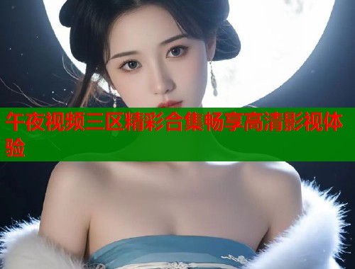 午夜视频三区精彩合集畅享高清影视体验