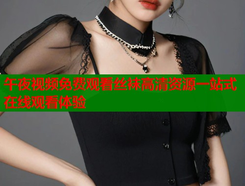 午夜视频免费观看丝袜高清资源一站式在线观看体验