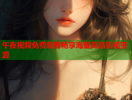 午夜视频免费观看畅享海量高清影视资源