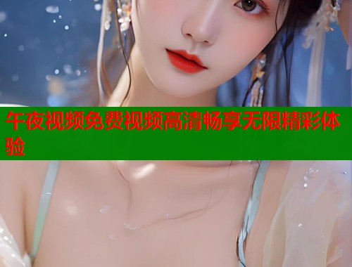 午夜视频免费视频高清畅享无限精彩体验