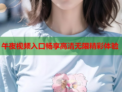 午夜视频入口畅享高清无限精彩体验