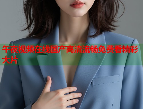 午夜视频在线国产高清流畅免费看精彩大片