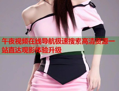 午夜视频在线导航极速搜索高清资源一站直达观影体验升级