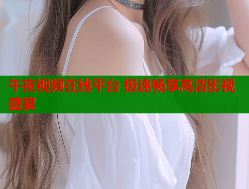 午夜视频在线平台 极速畅享高清影视盛宴
