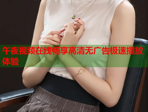 午夜视频在线畅享高清无广告极速播放体验