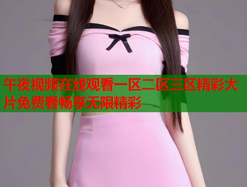 午夜视频在线观看一区二区三区精彩大片免费看畅享无限精彩