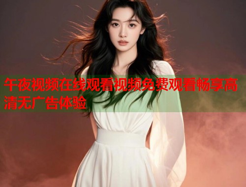 午夜视频在线观看视频免费观看畅享高清无广告体验