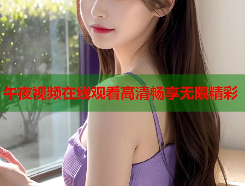午夜视频在线观看高清畅享无限精彩
