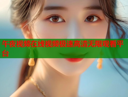 午夜视频在线视频极速高清无限观看平台