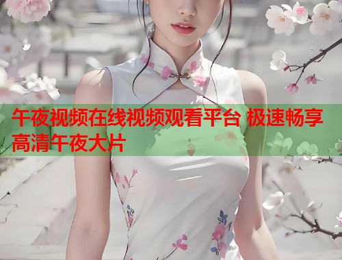 午夜视频在线视频观看平台 极速畅享高清午夜大片