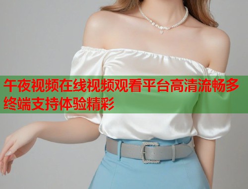 午夜视频在线视频观看平台高清流畅多终端支持体验精彩