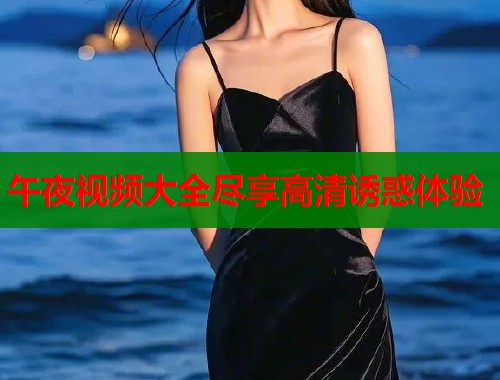 午夜视频大全尽享高清诱惑体验