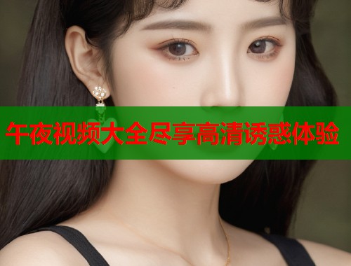 午夜视频大全尽享高清诱惑体验