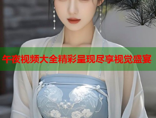 午夜视频大全精彩呈现尽享视觉盛宴