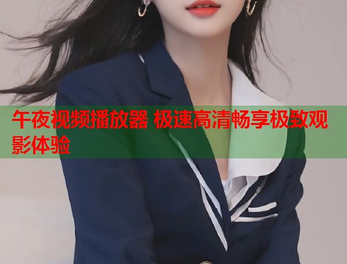午夜视频播放器 极速高清畅享极致观影体验