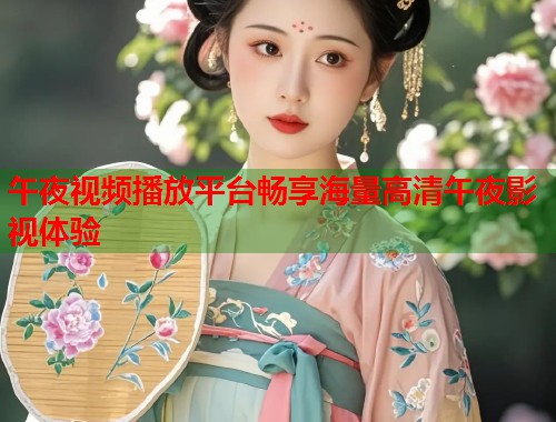 午夜视频播放平台畅享海量高清午夜影视体验
