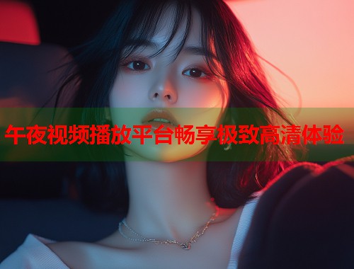 午夜视频播放平台畅享极致高清体验