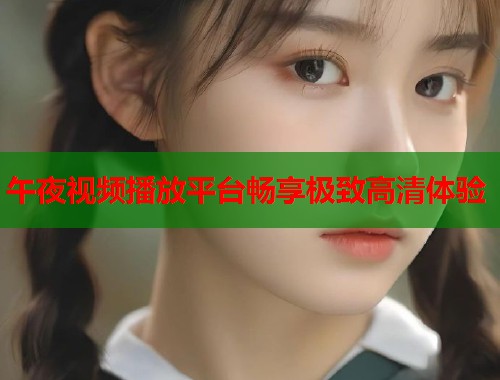 午夜视频播放平台畅享极致高清体验