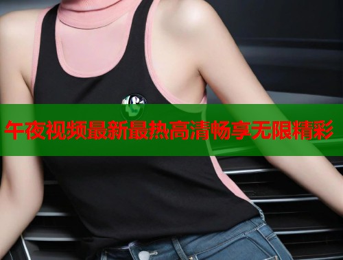 午夜视频最新最热高清畅享无限精彩