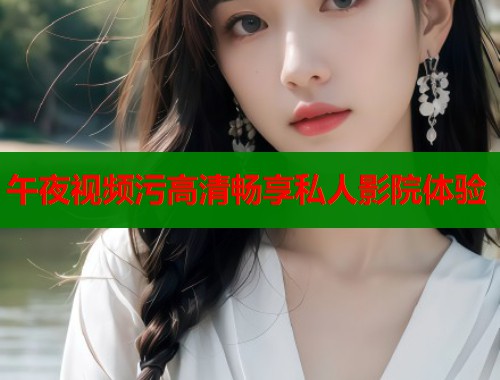 午夜视频污高清畅享私人影院体验