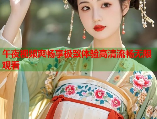午夜视频爽畅享极致体验高清流畅无限观看