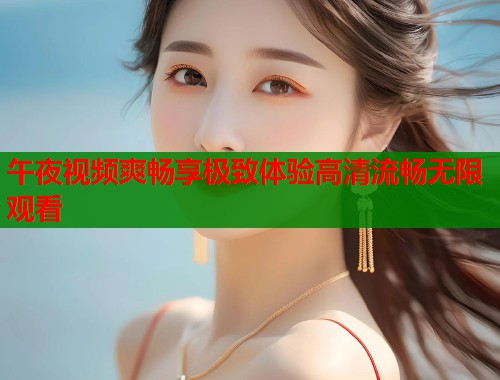 午夜视频爽畅享极致体验高清流畅无限观看