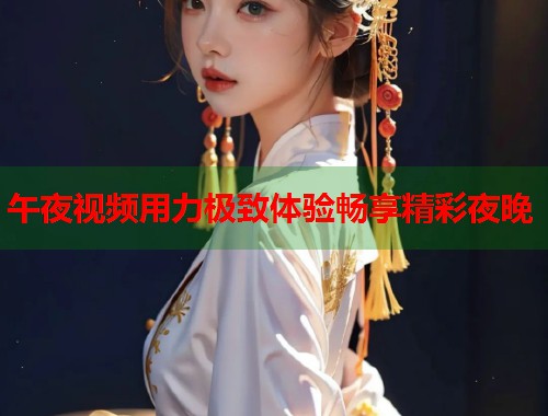 午夜视频用力极致体验畅享精彩夜晚
