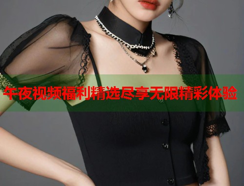 午夜视频福利精选尽享无限精彩体验