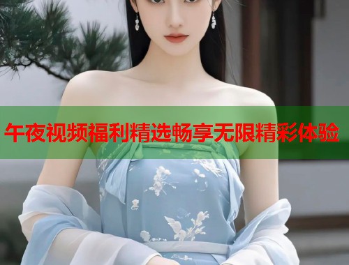 午夜视频福利精选畅享无限精彩体验