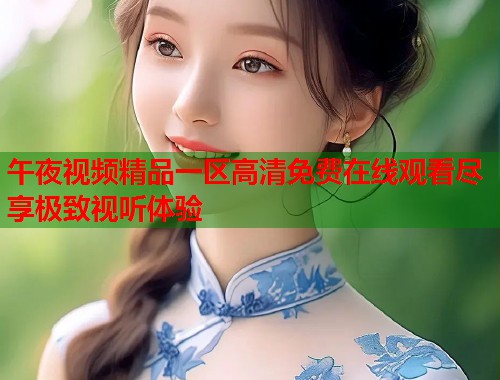 午夜视频精品一区高清免费在线观看尽享极致视听体验