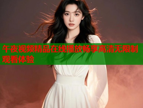 午夜视频精品在线播放畅享高清无限制观看体验