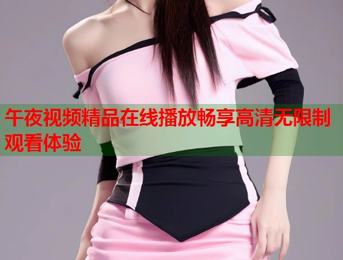 午夜视频精品在线播放畅享高清无限制观看体验
