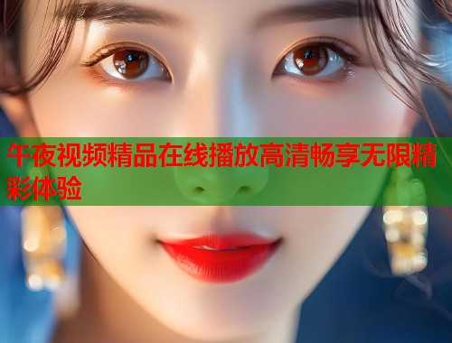 午夜视频精品在线播放高清畅享无限精彩体验