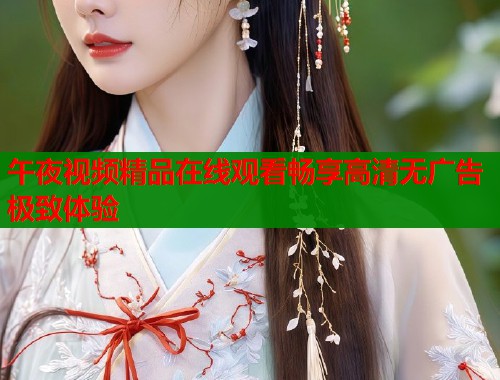午夜视频精品在线观看畅享高清无广告极致体验