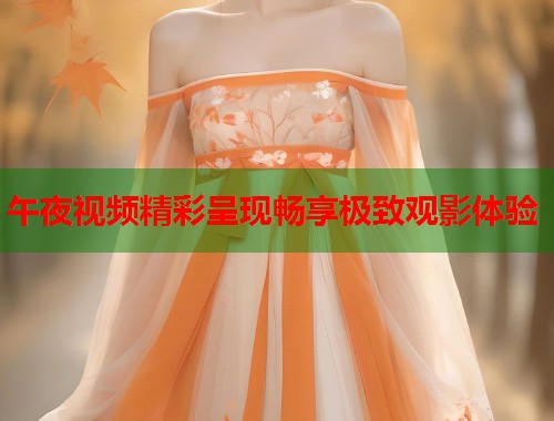 午夜视频精彩呈现畅享极致观影体验