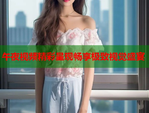 午夜视频精彩呈现畅享极致视觉盛宴