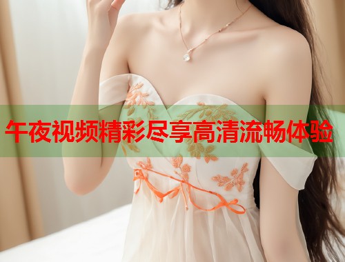 午夜视频精彩尽享高清流畅体验