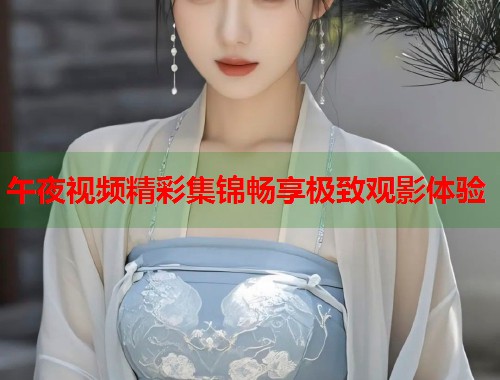 午夜视频精彩集锦畅享极致观影体验