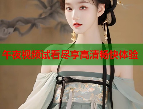 午夜视频试看尽享高清畅快体验