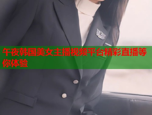 午夜韩国美女主播视频平台精彩直播等你体验
