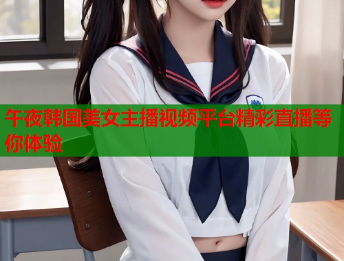 午夜韩国美女主播视频平台精彩直播等你体验