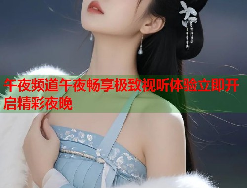 午夜频道午夜畅享极致视听体验立即开启精彩夜晚