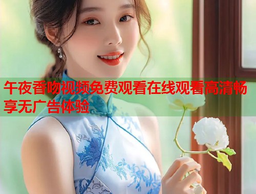 午夜香吻视频免费观看在线观看高清畅享无广告体验