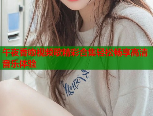 午夜香吻视频歌精彩合集轻松畅享高清音乐体验