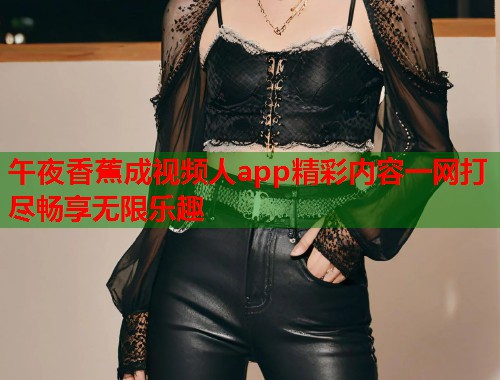 午夜香蕉成视频人app精彩内容一网打尽畅享无限乐趣