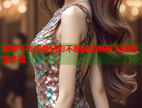 啪啪午夜视频精彩不断高清畅享无限刺激体验