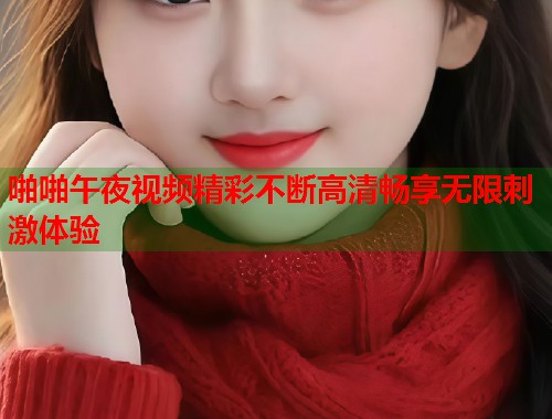 啪啪午夜视频精彩不断高清畅享无限刺激体验