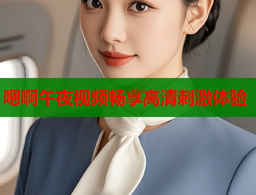 嗯啊午夜视频畅享高清刺激体验
