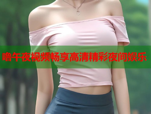 噜午夜视频畅享高清精彩夜间娱乐