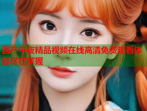 国产午夜精品视频在线高清免费观看体验尽在掌握